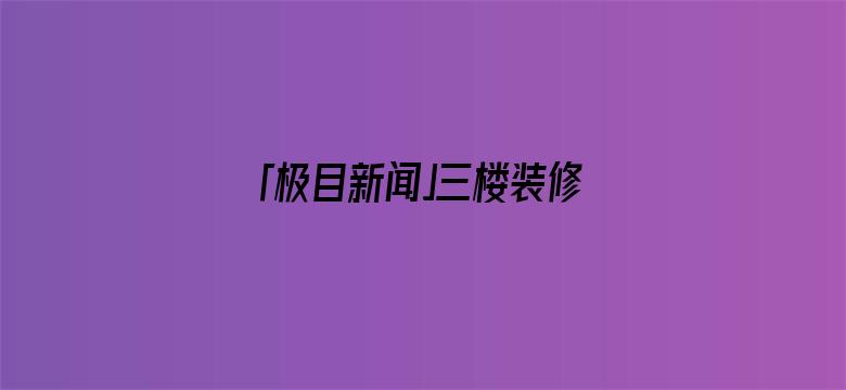 「极目新闻」三楼装修砸穿承重墙，裂缝已蔓延到二十一楼！