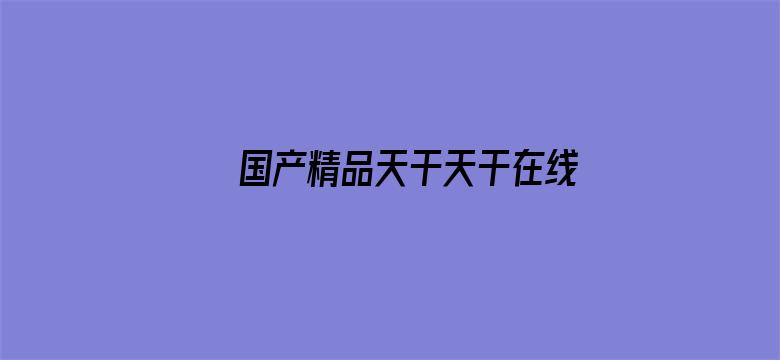 >国产精品天干天干在线下载横幅海报图